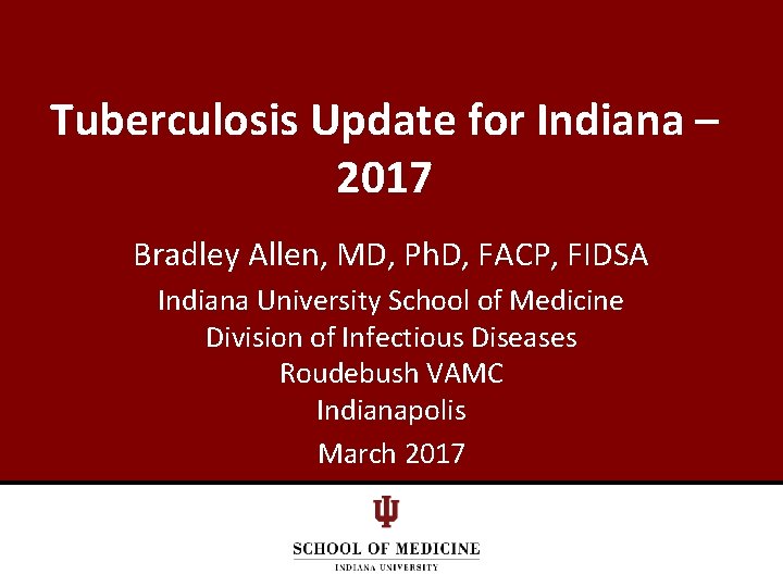 Tuberculosis Update for Indiana – 2017 Bradley Allen, MD, Ph. D, FACP, FIDSA Indiana