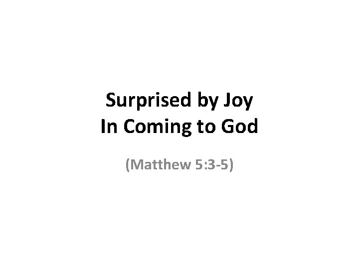 Surprised by Joy In Coming to God (Matthew 5: 3 -5) 