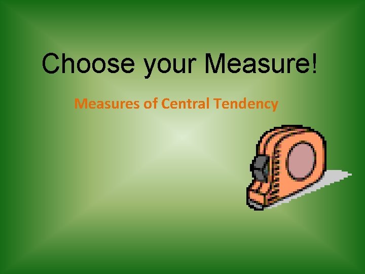 Choose your Measure! Measures of Central Tendency 