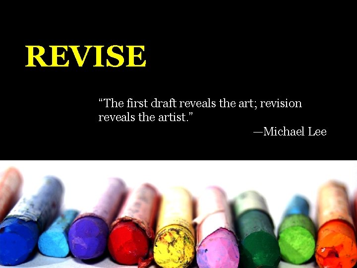 REVISE “The first draft reveals the art; revision reveals the artist. ” —Michael Lee