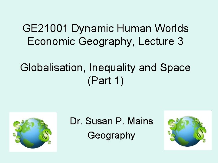 GE 21001 Dynamic Human Worlds Economic Geography, Lecture 3 Globalisation, Inequality and Space (Part GE 21001 Dynamic Human Worlds Economic Geography, Lecture 3 Globalisation, Inequality and Space (Part