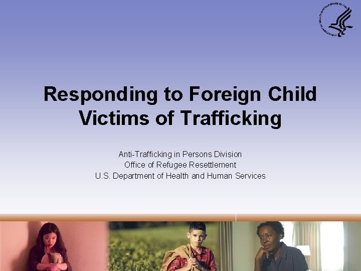 Responding to Foreign Child Victims of Trafficking Anti-Trafficking in Persons Division Office of Refugee