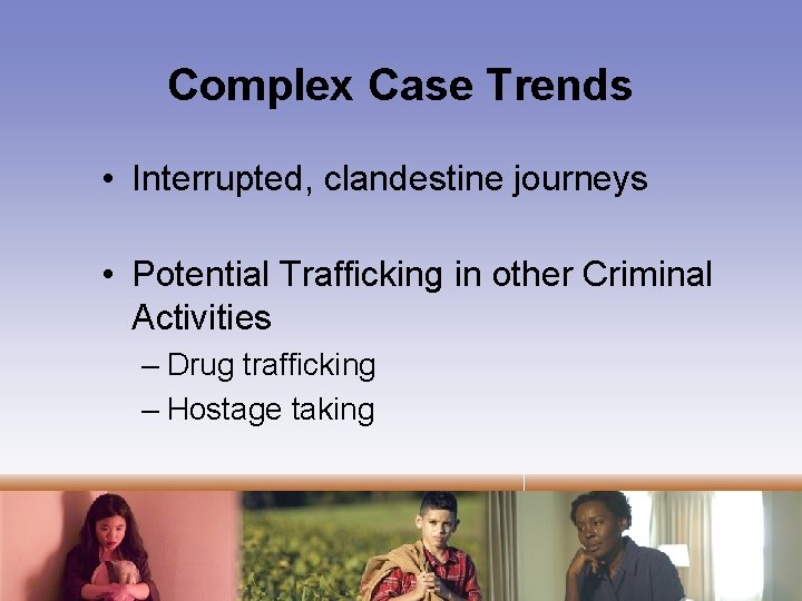 Complex Case Trends • Interrupted, clandestine journeys • Potential Trafficking in other Criminal Activities