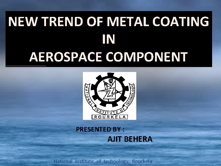 NEW TREND OF METAL COATING IN AEROSPACE COMPONENT PRESENTED BY : AJIT BEHERA National