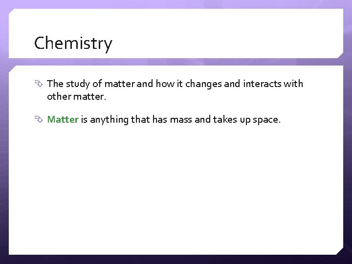 Chemistry The study of matter and how it changes and interacts with other matter.