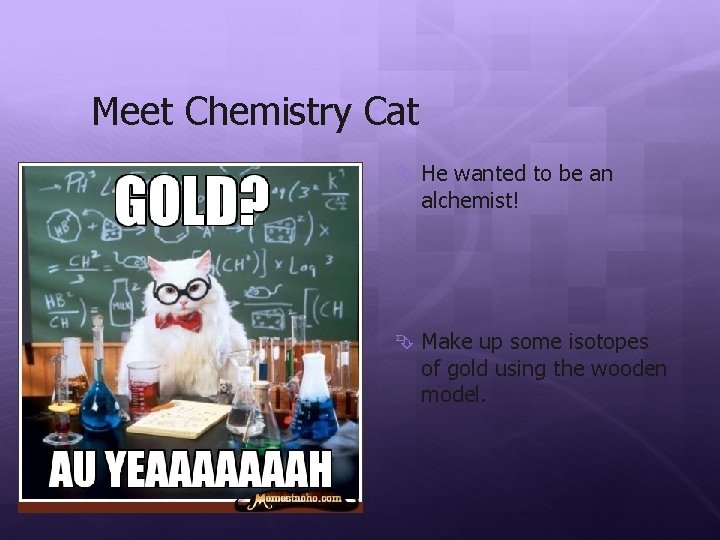 Meet Chemistry Cat He wanted to be an alchemist! Make up some isotopes of