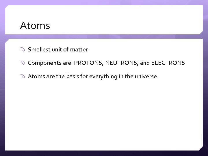 Atoms Smallest unit of matter Components are: PROTONS, NEUTRONS, and ELECTRONS Atoms are the