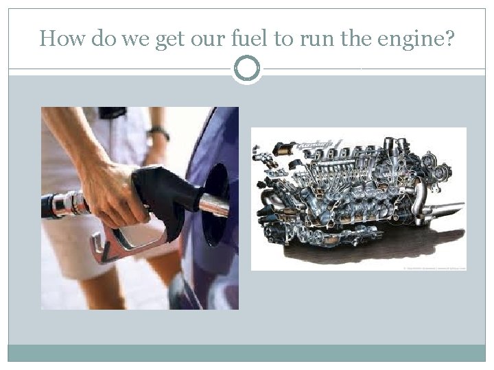 How do we get our fuel to run the engine? 