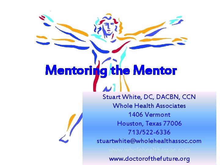Mentoring the Mentor Stuart White, DC, DACBN, CCN Whole Health Associates 1406 Vermont Houston,