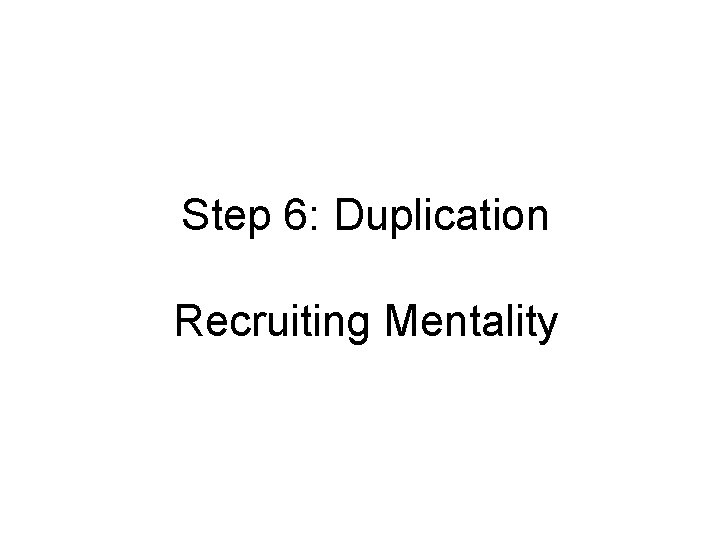 Step 6: Duplication Recruiting Mentality Step 6: Duplication Recruiting Mentality