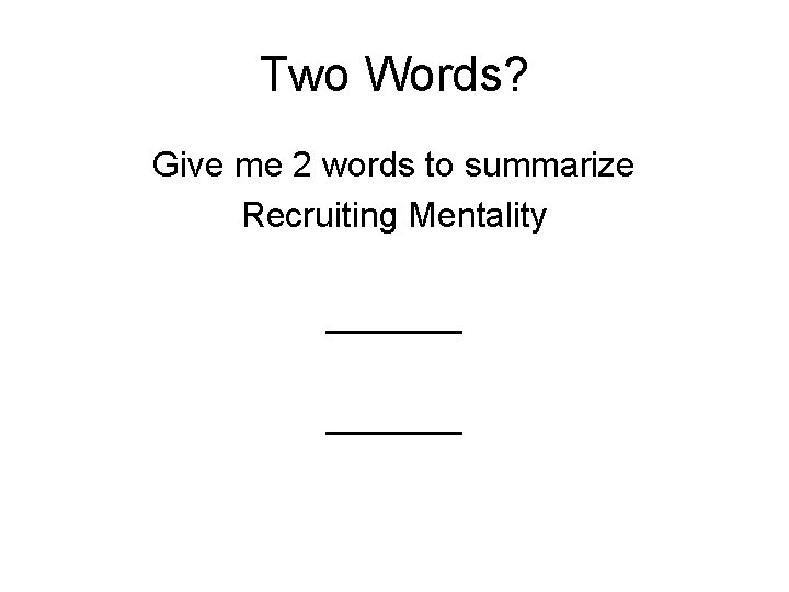 Two Words? Give me 2 words to summarize Recruiting Mentality _______ Two Words? Give me 2 words to summarize Recruiting Mentality _______
