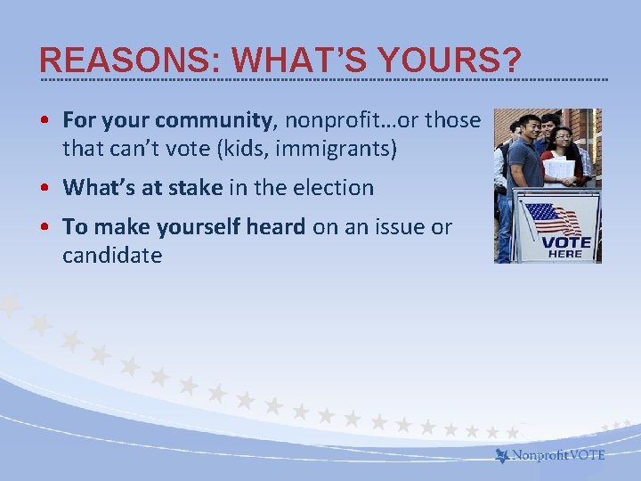 REASONS: WHAT’S YOURS? • For your community, nonprofit…or those that can’t vote (kids, immigrants)
