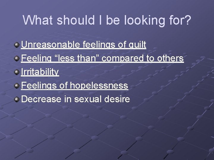 What should I be looking for? Unreasonable feelings of guilt Feeling “less than” compared