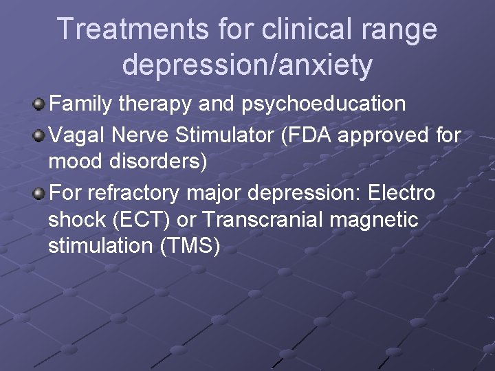 Treatments for clinical range depression/anxiety Family therapy and psychoeducation Vagal Nerve Stimulator (FDA approved