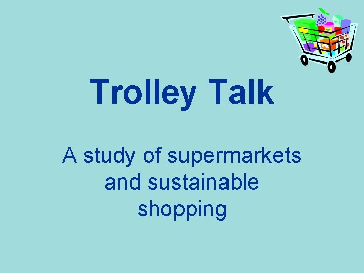 Trolley Talk A study of supermarkets and sustainable shopping 