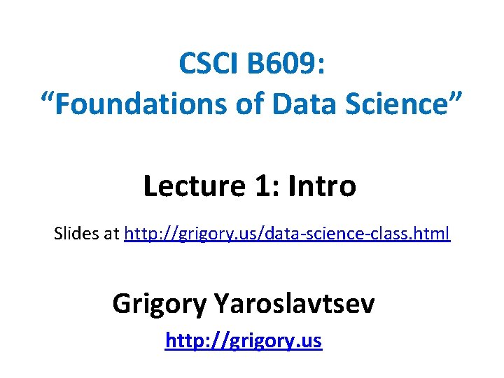 CSCI B 609: “Foundations of Data Science” Lecture 1: Intro Slides at http: //grigory.
