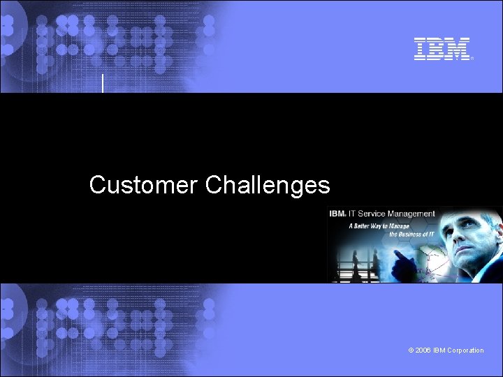 Customer Challenges © 2006 IBM Corporation 