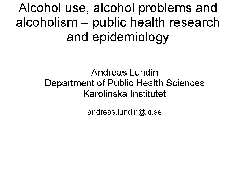 Alcohol use, alcohol problems and alcoholism – public health research and epidemiology Andreas Lundin
