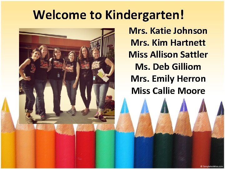 Welcome to Kindergarten! Mrs. Katie Johnson Mrs. Kim Hartnett Miss Allison Sattler Ms. Deb