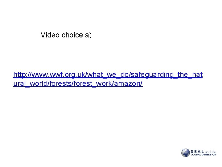 Video choice a) http: //www. wwf. org. uk/what_we_do/safeguarding_the_nat ural_world/forests/forest_work/amazon/ 