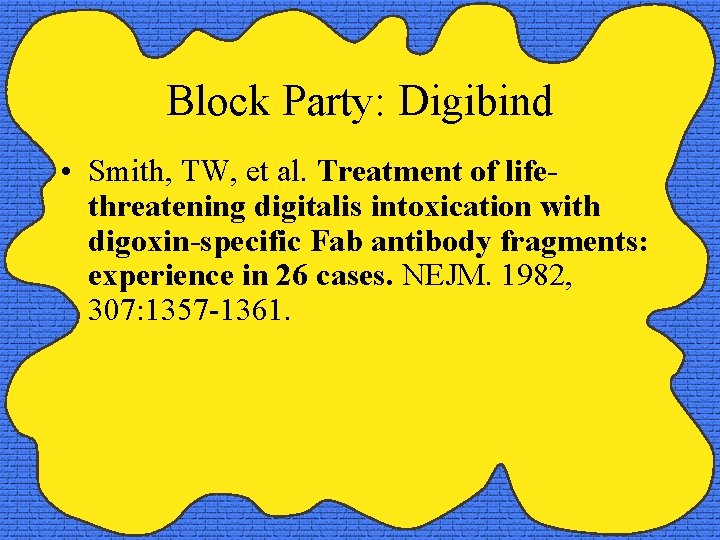 Block Party: Digibind • Smith, TW, et al. Treatment of lifethreatening digitalis intoxication with