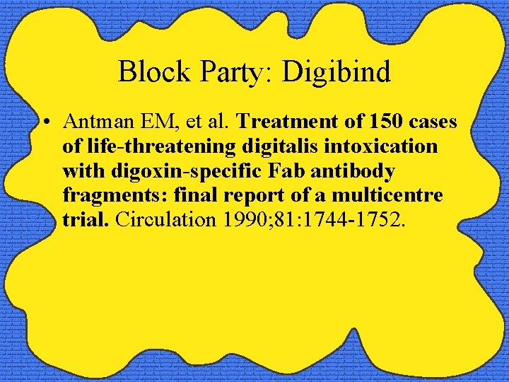 Block Party: Digibind • Antman EM, et al. Treatment of 150 cases of life-threatening