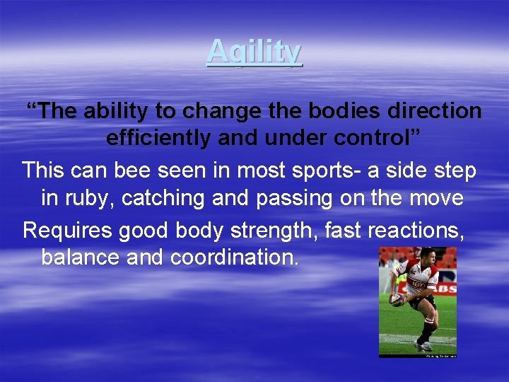 Agility “The ability to change the bodies direction efficiently and under control” This can
