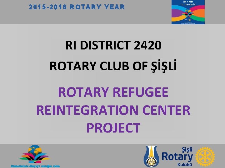 2015 -2016 ROTARY YEAR RI DISTRICT 2420 ROTARY CLUB OF ŞİŞLİ ROTARY REFUGEE REINTEGRATION