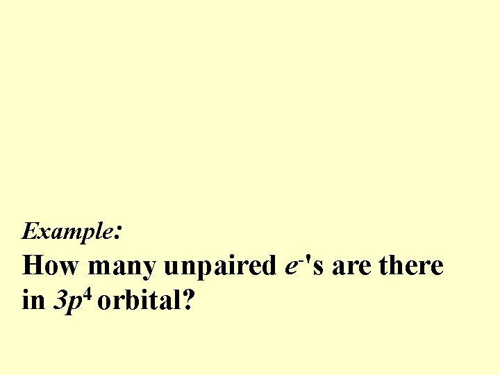 Example: How many unpaired e-'s are there in 3 p 4 orbital? 