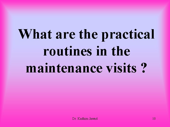 What are the practical routines in the maintenance visits ? Dr. Kadhim Jawad 10