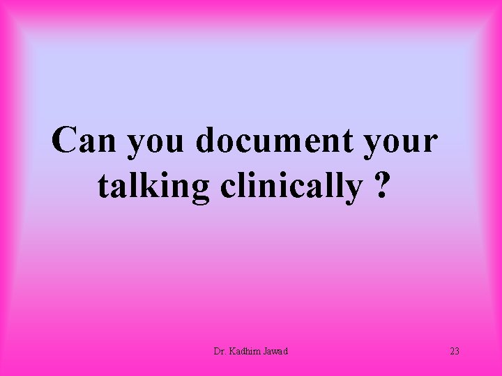 Can you document your talking clinically ? Dr. Kadhim Jawad 23 