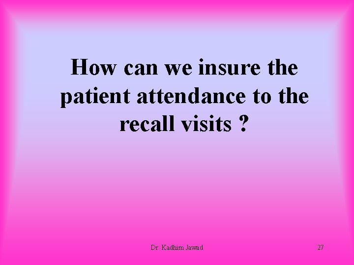 How can we insure the patient attendance to the recall visits ? Dr. Kadhim
