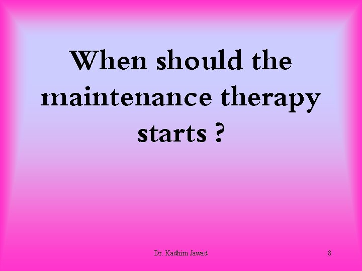 When should the maintenance therapy starts ? Dr. Kadhim Jawad 8 