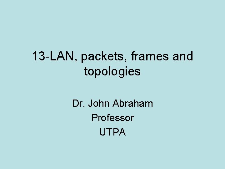 13 -LAN, packets, frames and topologies Dr. John Abraham Professor UTPA 