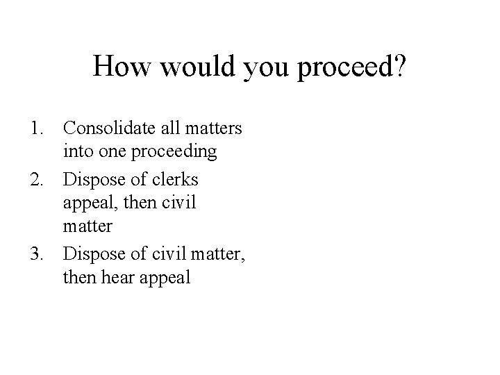 How would you proceed? 1. Consolidate all matters into one proceeding 2. Dispose of How would you proceed? 1. Consolidate all matters into one proceeding 2. Dispose of