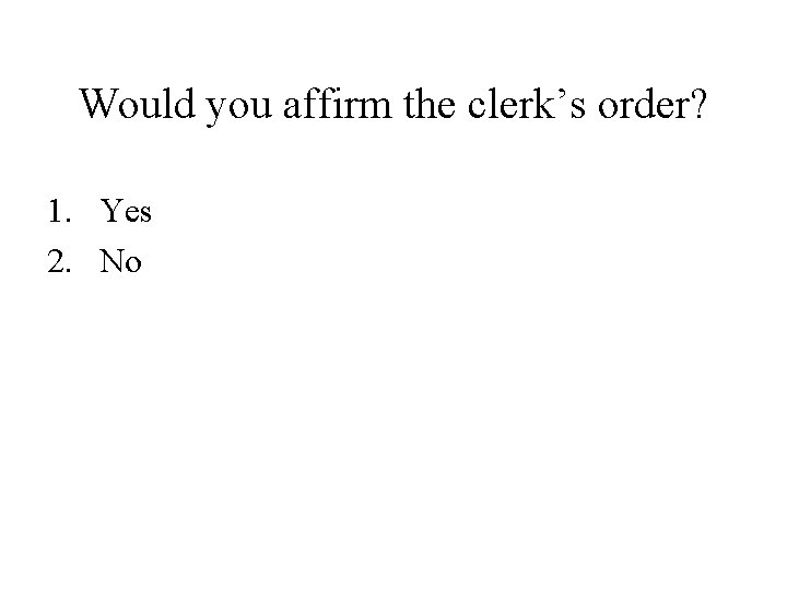 Would you affirm the clerk’s order? 1. Yes 2. No Would you affirm the clerk’s order? 1. Yes 2. No