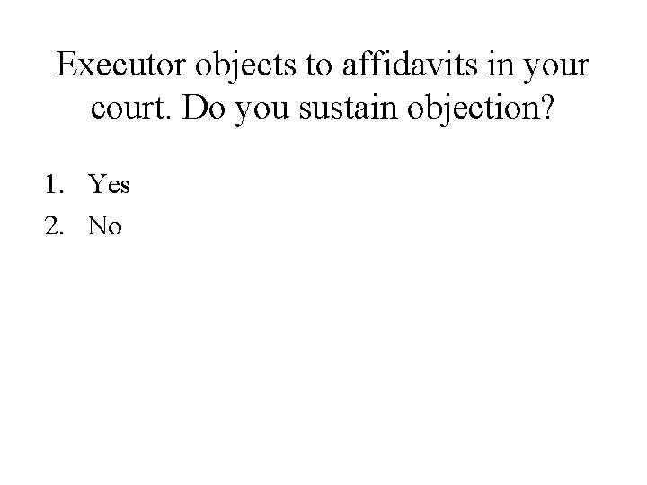 Executor objects to affidavits in your court. Do you sustain objection? 1. Yes 2. Executor objects to affidavits in your court. Do you sustain objection? 1. Yes 2.