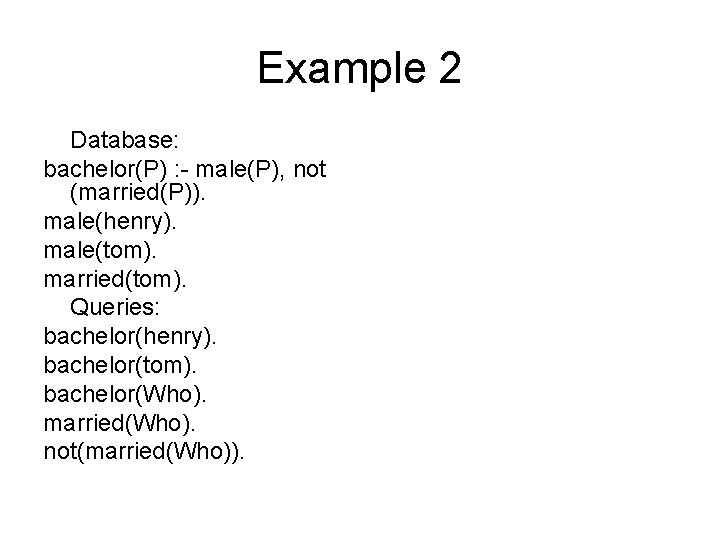 Example 2 Database: bachelor(P) : - male(P), not (married(P)). male(henry). male(tom). married(tom). Queries: bachelor(henry). Example 2 Database: bachelor(P) : - male(P), not (married(P)). male(henry). male(tom). married(tom). Queries: bachelor(henry).