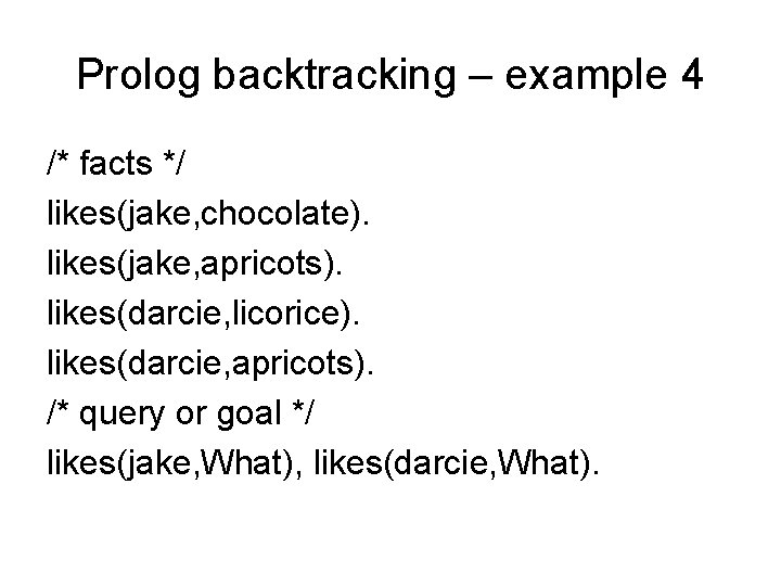 Prolog backtracking – example 4 /* facts */ likes(jake, chocolate). likes(jake, apricots). likes(darcie, licorice). Prolog backtracking – example 4 /* facts */ likes(jake, chocolate). likes(jake, apricots). likes(darcie, licorice).