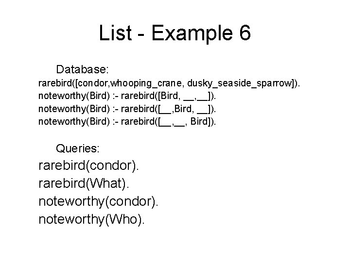 List - Example 6 Database: rarebird([condor, whooping_crane, dusky_seaside_sparrow]). noteworthy(Bird) : - rarebird([Bird, __]). noteworthy(Bird)