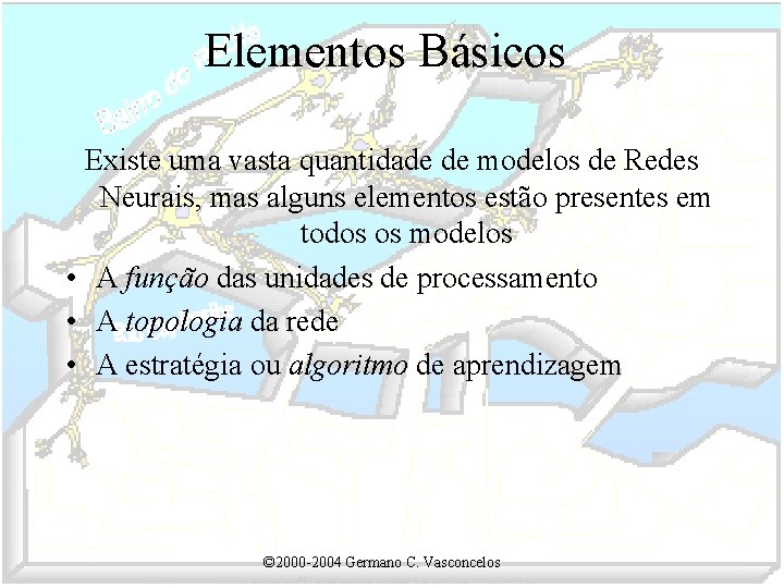 Elementos Básicos Existe uma vasta quantidade de modelos de Redes Neurais, mas alguns elementos