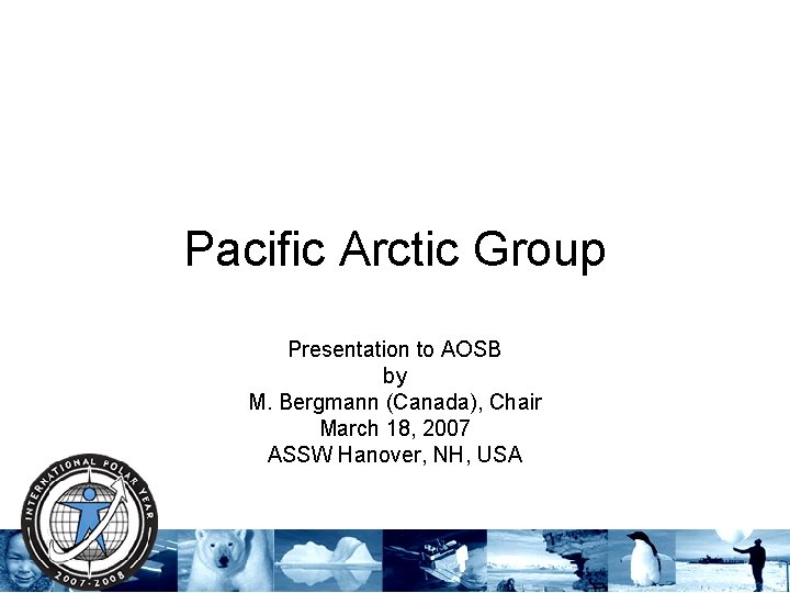 Pacific Arctic Group Presentation to AOSB by M. Bergmann (Canada), Chair March 18, 2007