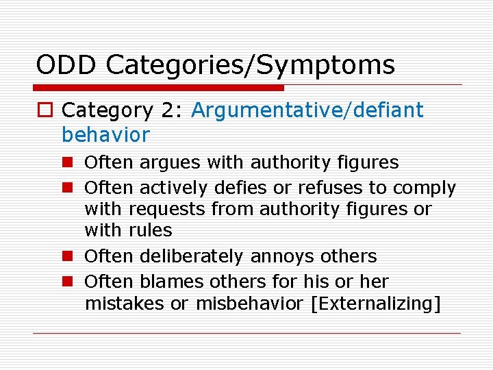 ODD Categories/Symptoms o Category 2: Argumentative/defiant behavior n Often argues with authority figures n ODD Categories/Symptoms o Category 2: Argumentative/defiant behavior n Often argues with authority figures n