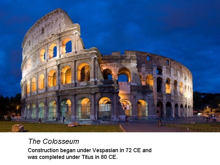 The Colosseum Construction began under Vespasian in 72 CE and was completed under Titus