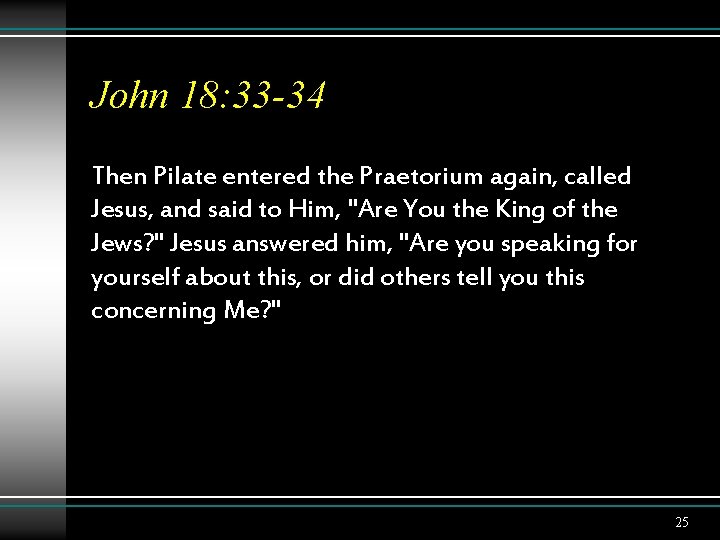 John 18: 33 -34 Then Pilate entered the Praetorium again, called Jesus, and said
