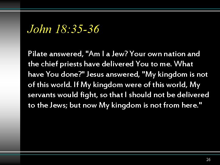 John 18: 35 -36 Pilate answered, "Am I a Jew? Your own nation and