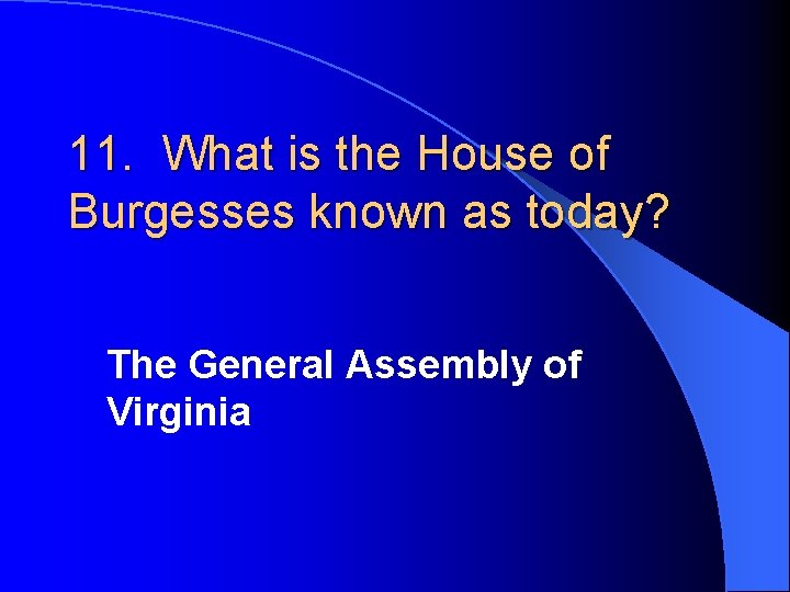 11. What is the House of Burgesses known as today? The General Assembly of
