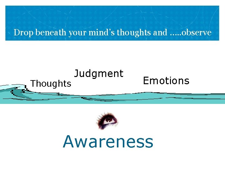 Drop beneath your mind’s thoughts and …. . observe Thoughts Judgment Emotions Awareness 