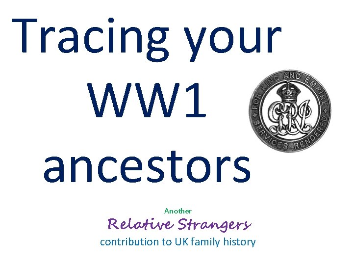 Tracing your WW 1 ancestors Another Relative Strangers contribution to UK family history Tracing your WW 1 ancestors Another Relative Strangers contribution to UK family history