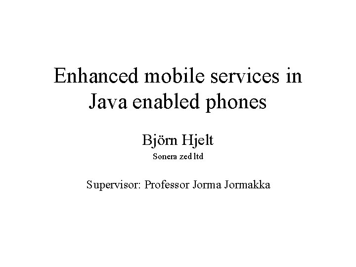 Enhanced mobile services in Java enabled phones Björn Hjelt Sonera zed ltd Supervisor: Professor